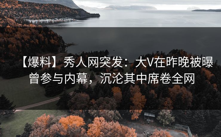 【爆料】秀人网突发:大V在昨晚被曝曾参与内幕,沉沦其中席卷全网 【爆料】秀人网突发:大V在昨晚被曝曾参与内幕,沉沦其中席卷全网