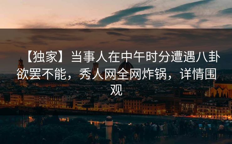 【独家】当事人在中午时分遭遇八卦欲罢不能，秀人网全网炸锅，详情围观