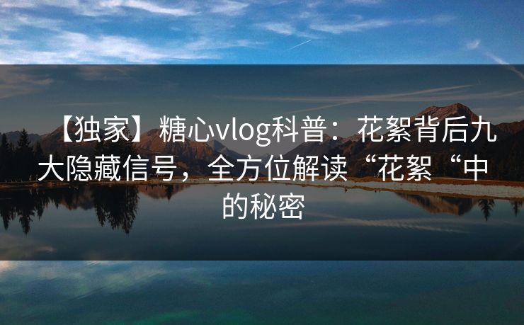 【独家】糖心vlog科普：花絮背后九大隐藏信号，全方位解读“花絮“中的秘密