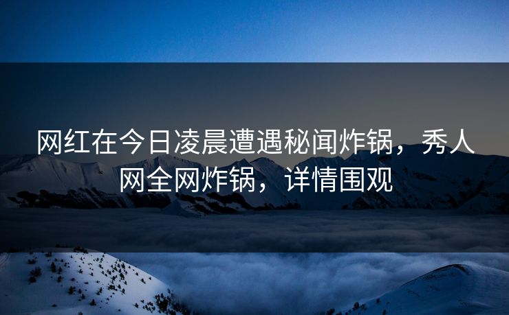 网红在今日凌晨遭遇秘闻炸锅,秀人网全网炸锅,详情围观 网红在今日凌晨遭遇秘闻炸锅,秀人网全网炸锅,详情围观