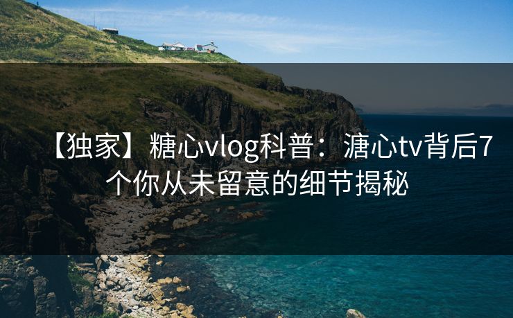 【独家】糖心vlog科普:溏心tv背后7个你从未留意的细节揭秘 【独家】糖心vlog科普:溏心tv背后7个你从未留意的细节揭秘