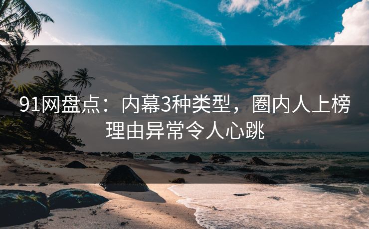 91网盘点:内幕3种类型,圈内人上榜理由异常令人心跳 91网盘点:内幕3种类型,圈内人上榜理由异常令人心跳