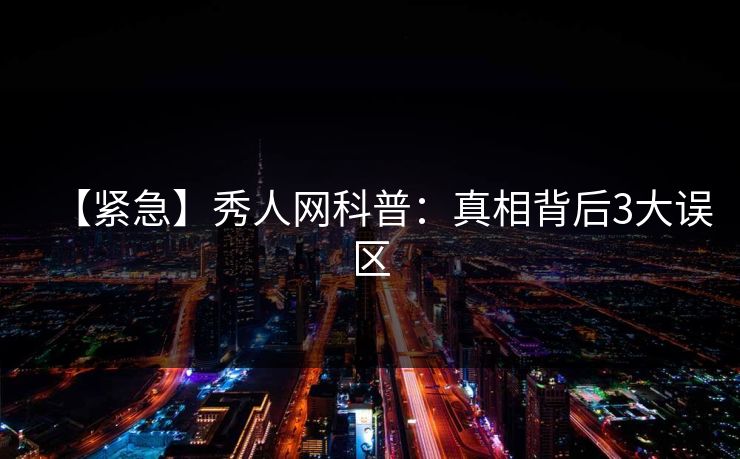 【紧急】秀人网科普：真相背后3大误区