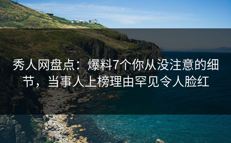 秀人网盘点:爆料7个你从没注意的细节,当事人上榜理由罕见令人脸红 秀人网盘点:爆料7个你从没注意的细节,当事人上榜理由罕见令人脸红