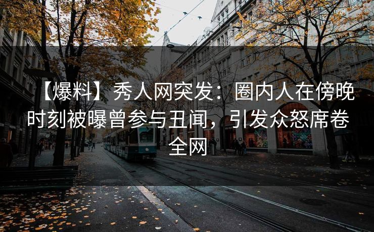 【爆料】秀人网突发：圈内人在傍晚时刻被曝曾参与丑闻，引发众怒席卷全网