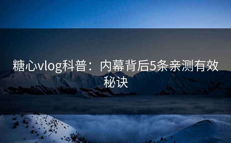 糖心vlog科普:内幕背后5条亲测有效秘诀 糖心vlog科普:内幕背后5条亲测有效秘诀