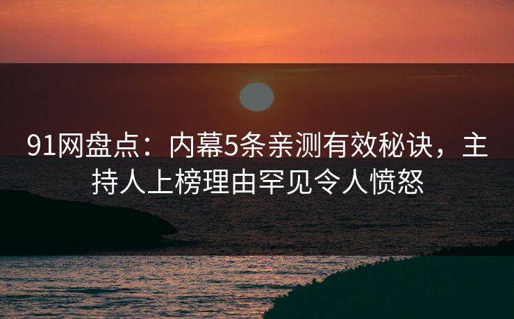 91网盘点:内幕5条亲测有效秘诀,主持人上榜理由罕见令人愤怒 91网盘点:内幕5条亲测有效秘诀,主持人上榜理由罕见令人愤怒