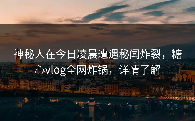 神秘人在今日凌晨遭遇秘闻炸裂，糖心vlog全网炸锅，详情了解