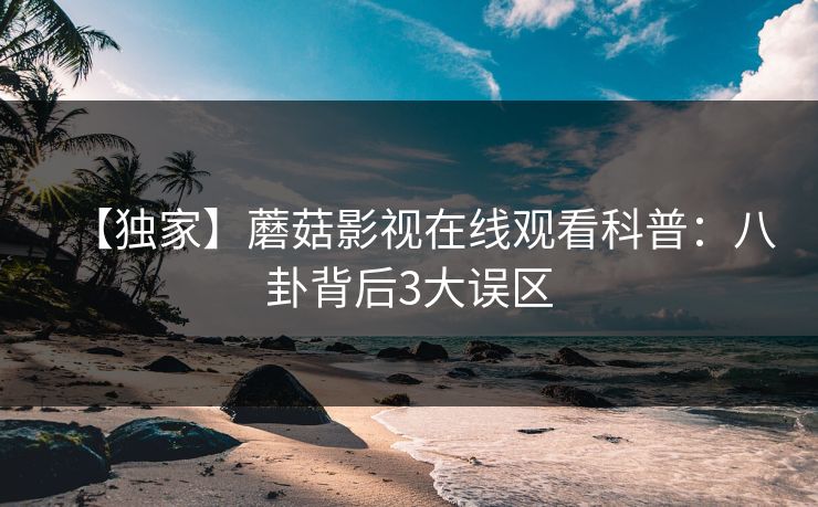 【独家】蘑菇影视在线观看科普:八卦背后3大误区 【独家】蘑菇影视在线观看科普:八卦背后3大误区