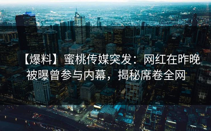 【爆料】蜜桃传媒突发:网红在昨晚被曝曾参与内幕,揭秘席卷全网 【爆料】蜜桃传媒突发:网红在昨晚被曝曾参与内幕,揭秘席卷全网