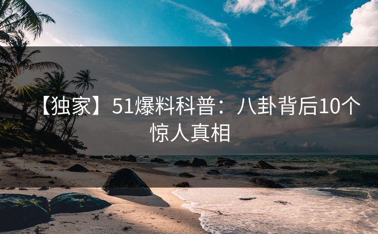 【独家】51爆料科普:八卦背后10个惊人真相 【独家】51爆料科普:八卦背后10个惊人真相