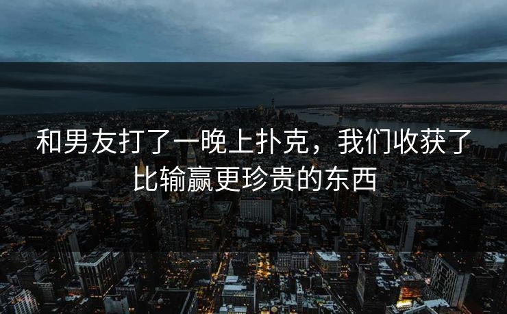 和男友打了一晚上扑克,我们收获了比输赢更珍贵的东西 和男友打了一晚上扑克,我们收获了比输赢更珍贵的东西