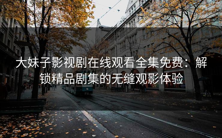 大妹子影视剧在线观看全集免费：解锁精品剧集的无缝观影体验