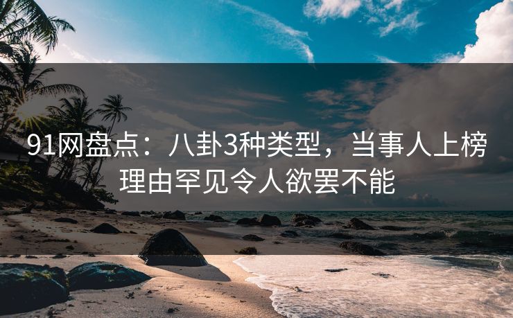 91网盘点:八卦3种类型,当事人上榜理由罕见令人欲罢不能 91网盘点:八卦3种类型,当事人上榜理由罕见令人欲罢不能