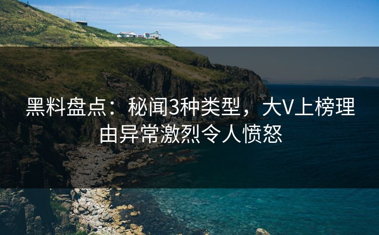 黑料盘点:秘闻3种类型,大V上榜理由异常激烈令人愤怒 黑料盘点:秘闻3种类型,大V上榜理由异常激烈令人愤怒