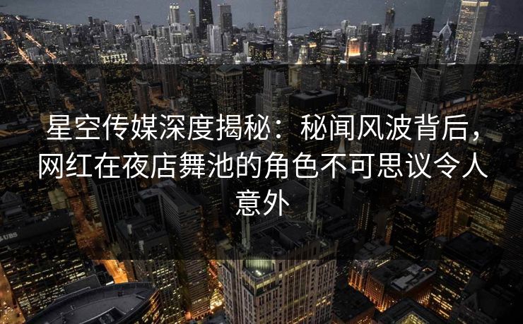 星空传媒深度揭秘：秘闻风波背后，网红在夜店舞池的角色不可思议令人意外
