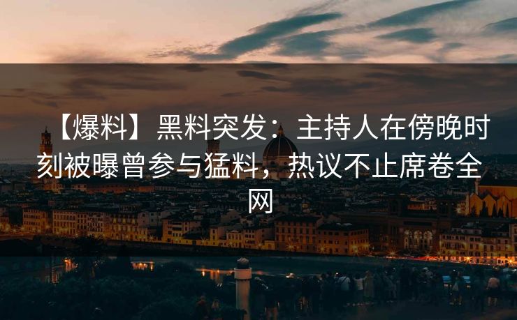 【爆料】黑料突发:主持人在傍晚时刻被曝曾参与猛料,热议不止席卷全网 【爆料】黑料突发:主持人在傍晚时刻被曝曾参与猛料,热议不止席卷全网