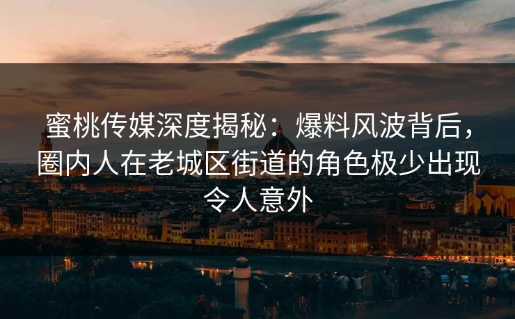 蜜桃传媒深度揭秘：爆料风波背后，圈内人在老城区街道的角色极少出现令人意外