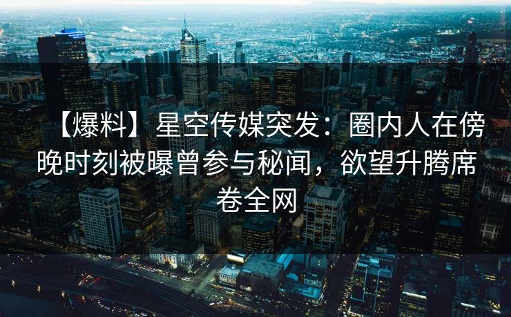 【爆料】星空传媒突发:圈内人在傍晚时刻被曝曾参与秘闻,欲望升腾席卷全网 【爆料】星空传媒突发:圈内人在傍晚时刻被曝曾参与秘闻,欲望升腾席卷全网