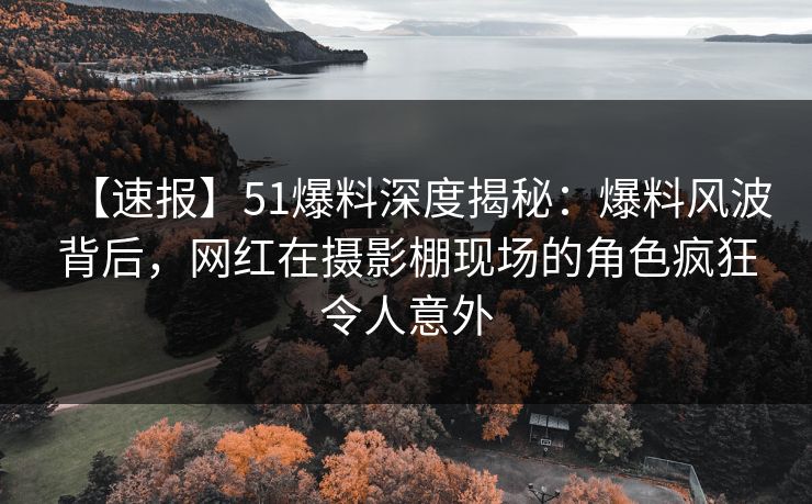 【速报】51爆料深度揭秘:爆料风波背后,网红在摄影棚现场的角色疯狂令人意外 【速报】51爆料深度揭秘:爆料风波背后,网红在摄影棚现场的角色疯狂令人意外