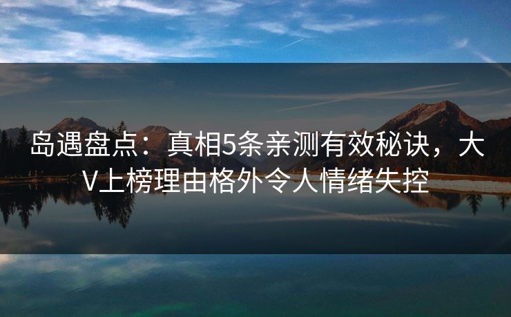 岛遇盘点:真相5条亲测有效秘诀,大V上榜理由格外令人情绪失控 岛遇盘点:真相5条亲测有效秘诀,大V上榜理由格外令人情绪失控