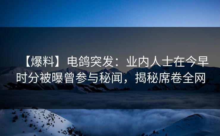 【爆料】电鸽突发：业内人士在今早时分被曝曾参与秘闻，揭秘席卷全网