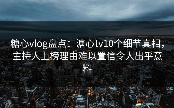 糖心vlog盘点:溏心tv10个细节真相,主持人上榜理由难以置信令人出乎意料 糖心vlog盘点:溏心tv10个细节真相,主持人上榜理由难以置信令人出乎意料