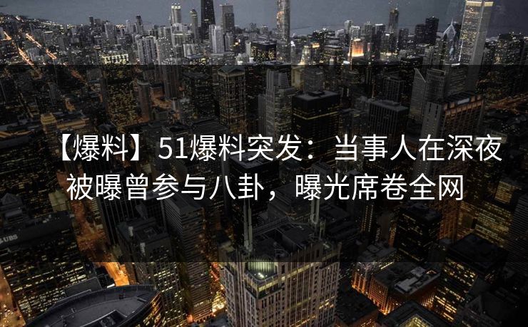 【爆料】51爆料突发:当事人在深夜被曝曾参与八卦,曝光席卷全网 【爆料】51爆料突发:当事人在深夜被曝曾参与八卦,曝光席卷全网