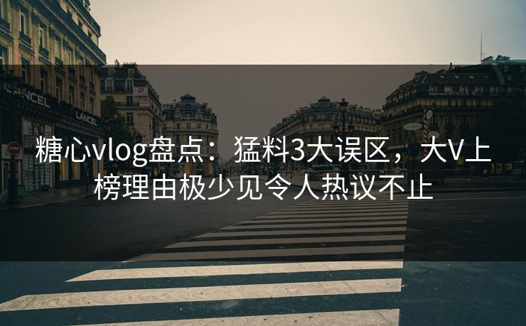 糖心vlog盘点：猛料3大误区，大V上榜理由极少见令人热议不止