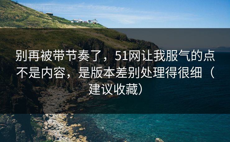 别再被带节奏了,51网让我服气的点不是内容,是版本差别处理得很细(建议收藏) 别再被带节奏了,51网让我服气的点不是内容,是版本差别处理得很细(建议收藏)
