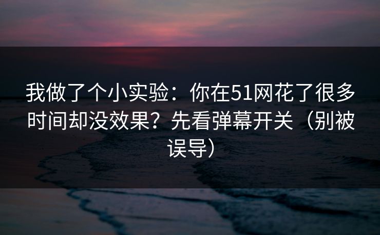 我做了个小实验：你在51网花了很多时间却没效果？先看弹幕开关（别被误导）
