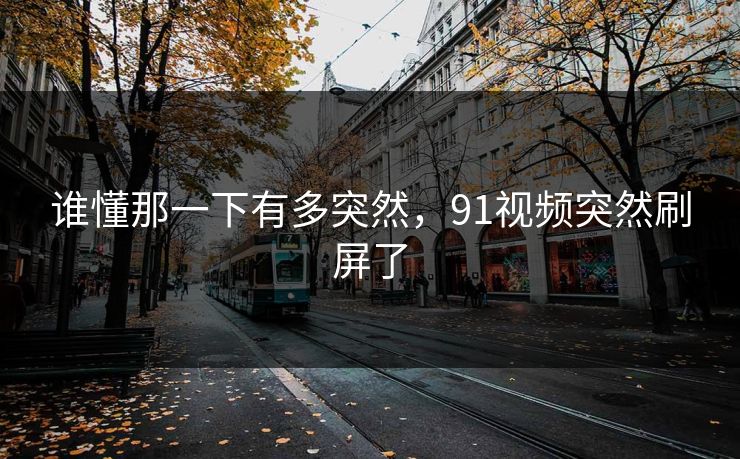 谁懂那一下有多突然，91视频突然刷屏了